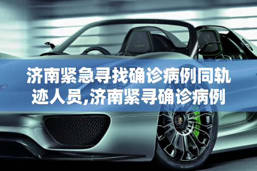 济南紧急寻找确诊病例同轨迹人员,济南紧寻确诊病例同轨迹人员