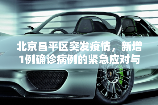 北京昌平区突发疫情，新增1例确诊病例的紧急应对与防控措施,北京昌平新增1例确诊病例