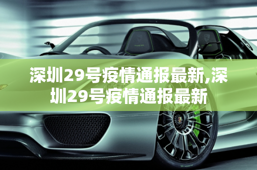 深圳29号疫情通报最新,深圳29号疫情通报最新