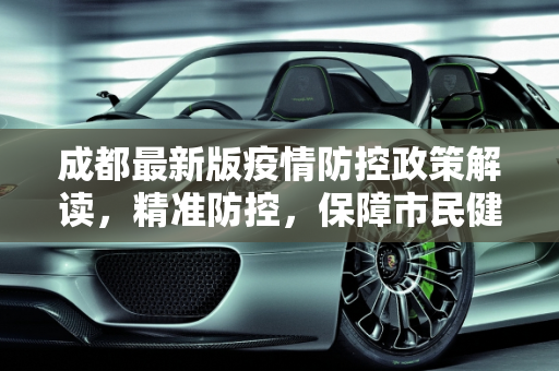 成都最新版疫情防控政策解读，精准防控，保障市民健康,成都发布最新版疫情防控政策
