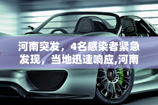 河南突发，4名感染者紧急发现，当地迅速响应,河南发现4名感染者