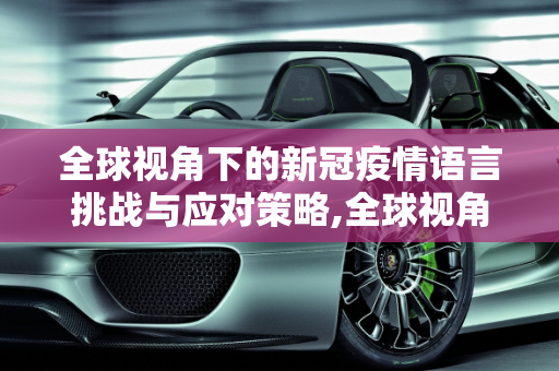 全球视角下的新冠疫情语言挑战与应对策略,全球视角下的新冠疫情语言挑战与应对策略