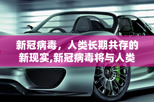 新冠病毒，人类长期共存的新现实,新冠病毒将与人类长期共存