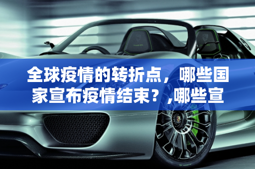 全球疫情的转折点，哪些国家宣布疫情结束？,哪些宣布疫情结束
