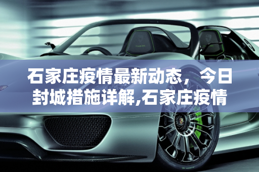 石家庄疫情最新动态，今日封城措施详解,石家庄疫情最新消息今天封城了
