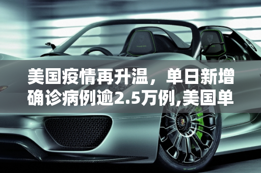 美国疫情再升温，单日新增确诊病例逾2.5万例,美国单日新增确诊病例逾2.5万例