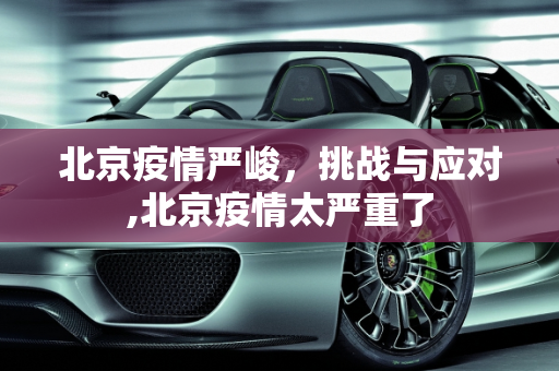 北京疫情严峻，挑战与应对,北京疫情太严重了