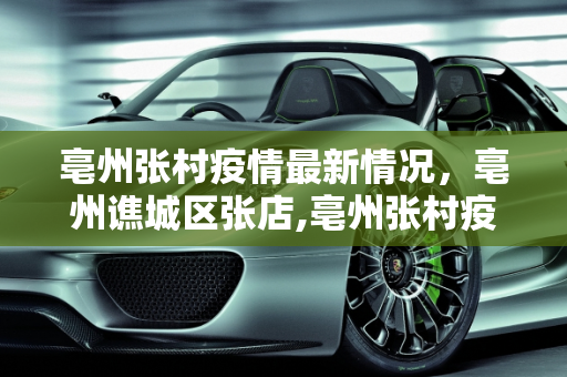亳州张村疫情最新情况，亳州谯城区张店,亳州张村疫情最新情况:亳州谯城区张店