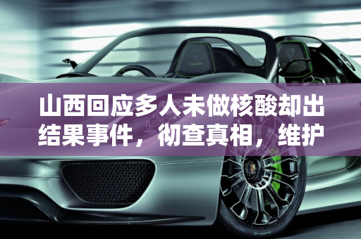 山西回应多人未做核酸却出结果事件，彻查真相，维护公众信任,多人未做核酸却出结果?山西回应