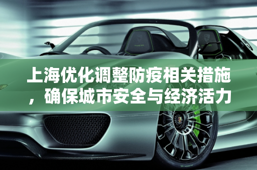 上海优化调整防疫相关措施，确保城市安全与经济活力,上海优化调整防疫相关措施