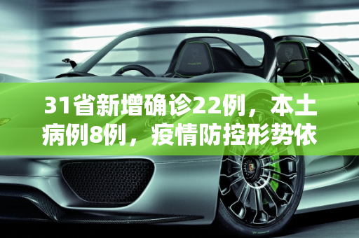 31省新增确诊22例，本土病例8例，疫情防控形势依然严峻,31省新增确诊22例其中本土8例
