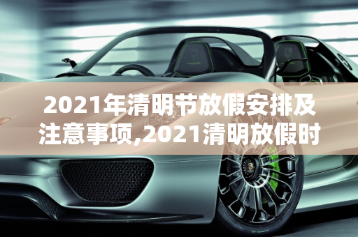 2021年清明节放假安排及注意事项,2021清明放假时间