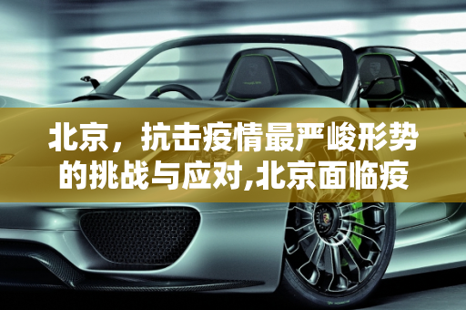 北京，抗击疫情最严峻形势的挑战与应对,北京面临疫情最严峻形势