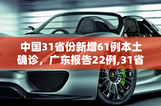 中国31省份新增61例本土确诊，广东报告22例,31省份新增61例本土确诊广东22例