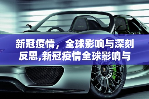 新冠疫情，全球影响与深刻反思,新冠疫情全球影响与反思