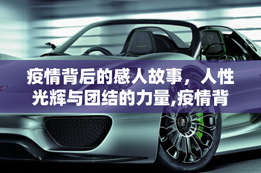 疫情背后的感人故事，人性光辉与团结的力量,疫情背后的感人故事