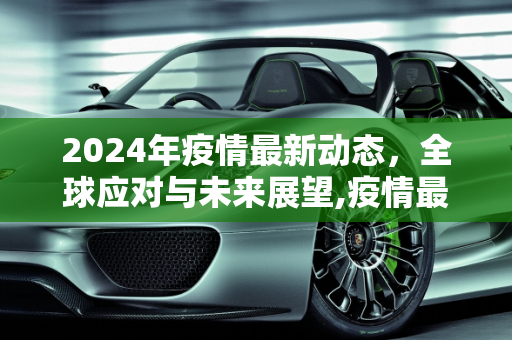 2024年疫情最新动态，全球应对与未来展望,疫情最新消息2024