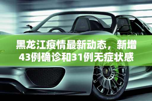 黑龙江疫情最新动态，新增43例确诊和31例无症状感染者,黑龙江新增43例确诊 31例无症状