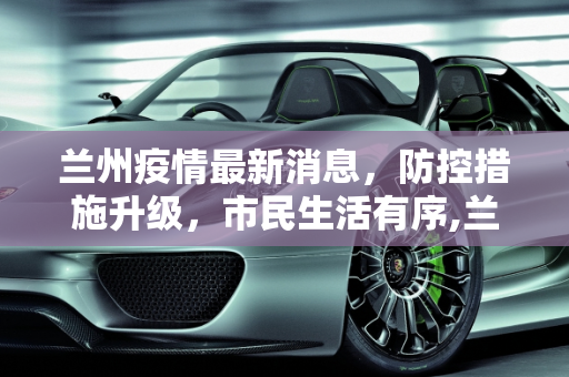 兰州疫情最新消息，防控措施升级，市民生活有序,兰州疫情最新消息