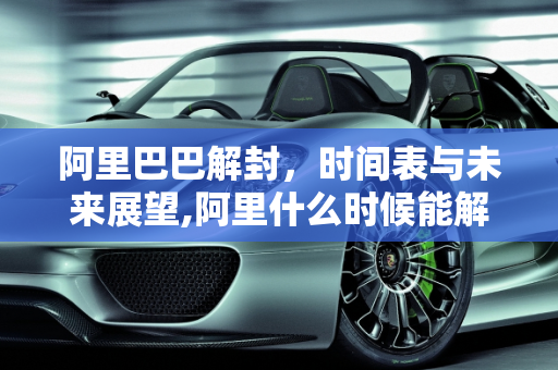 阿里巴巴解封，时间表与未来展望,阿里什么时候能解封
