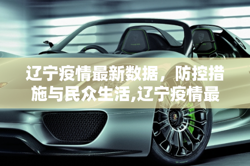 辽宁疫情最新数据，防控措施与民众生活,辽宁疫情最新数据
