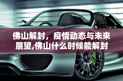 佛山解封，疫情动态与未来展望,佛山什么时候能解封