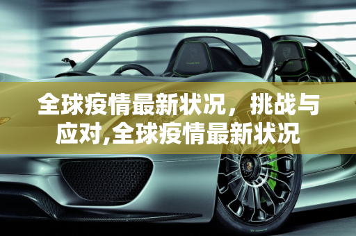 全球疫情最新状况，挑战与应对,全球疫情最新状况