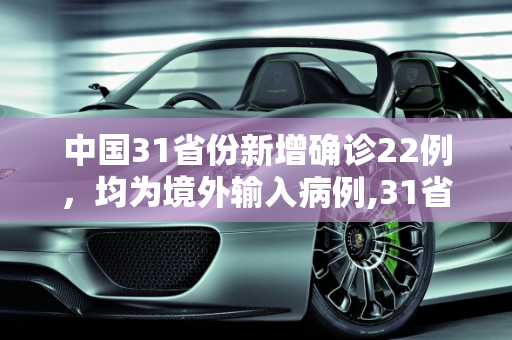 中国31省份新增确诊22例，均为境外输入病例,31省份新增确诊22例均为境外输入