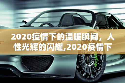 2020疫情下的温暖瞬间，人性光辉的闪耀,2020疫情下的温暖瞬间
