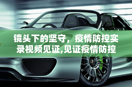 镜头下的坚守，疫情防控实录视频见证,见证疫情防控的实录视频