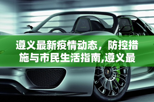 遵义最新疫情动态，防控措施与市民生活指南,遵义最新疫情