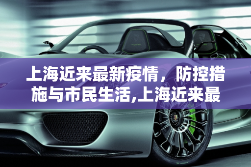 上海近来最新疫情，防控措施与市民生活,上海近来最新疫情