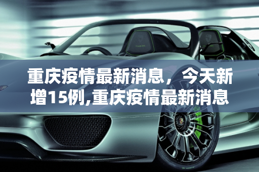 重庆疫情最新消息，今天新增15例,重庆疫情最新消息今天新增了15例