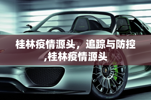 桂林疫情源头，追踪与防控,桂林疫情源头