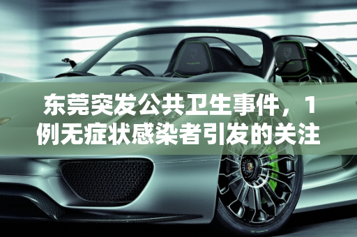 东莞突发公共卫生事件，1例无症状感染者引发的关注,东莞发现1例无症状感染者