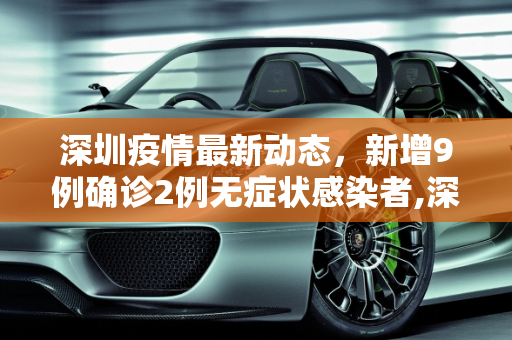 深圳疫情最新动态，新增9例确诊2例无症状感染者,深圳新增9例确诊2例无症状