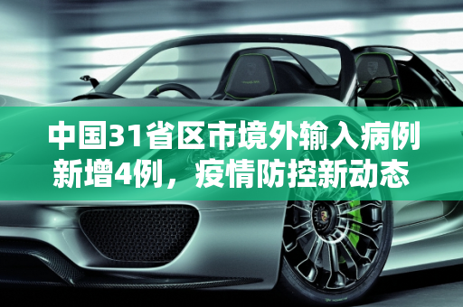 中国31省区市境外输入病例新增4例，疫情防控新动态,31省区市新增4例境外输入