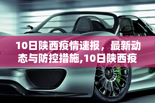 10日陕西疫情速报，最新动态与防控措施,10日陕西疫情速报