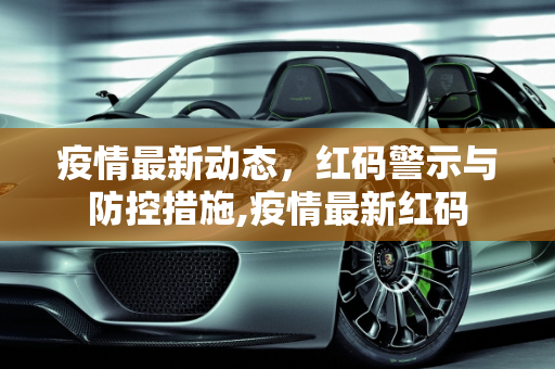 疫情最新动态，红码警示与防控措施,疫情最新红码