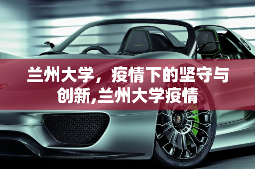 兰州大学，疫情下的坚守与创新,兰州大学疫情