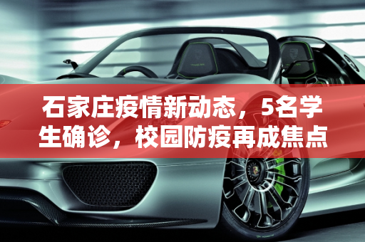 石家庄疫情新动态，5名学生确诊，校园防疫再成焦点,石家庄最新确诊5人均为学生