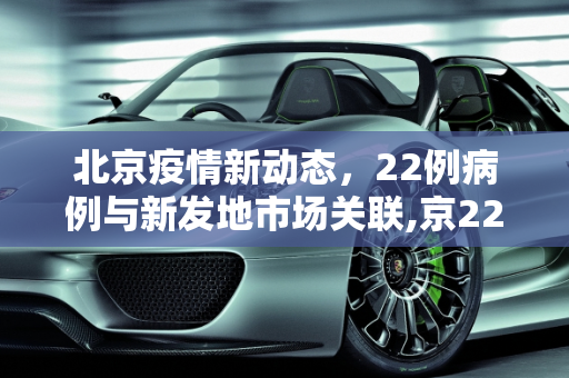 北京疫情新动态，22例病例与新发地市场关联,京22例与新发地有关
