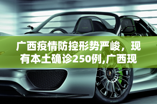 广西疫情防控形势严峻，现有本土确诊250例,广西现有本土确诊250例