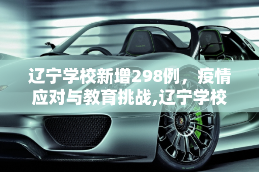 辽宁学校新增298例，疫情应对与教育挑战,辽宁学校新增298例