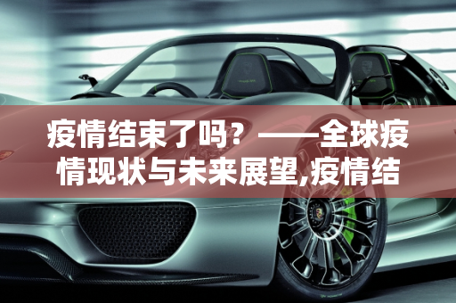 疫情结束了吗？——全球疫情现状与未来展望,疫情结束了吗？
