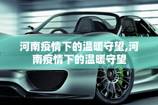 河南疫情下的温暖守望,河南疫情下的温暖守望
