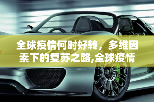 全球疫情何时好转，多维因素下的复苏之路,全球疫情何时好转