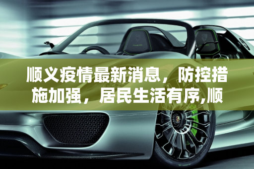 顺义疫情最新消息，防控措施加强，居民生活有序,顺义疫情最新消息