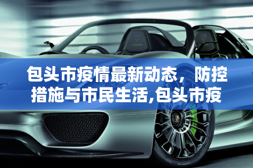 包头市疫情最新动态，防控措施与市民生活,包头市疫情最新消息