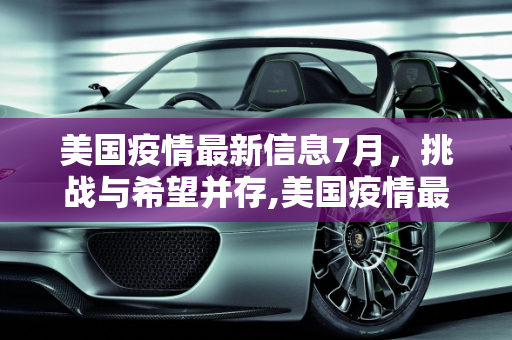 美国疫情最新信息7月，挑战与希望并存,美国疫情最新信息7月